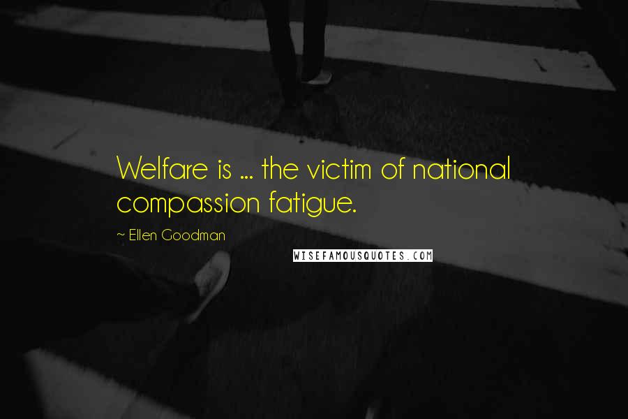 Ellen Goodman Quotes: Welfare is ... the victim of national compassion fatigue.