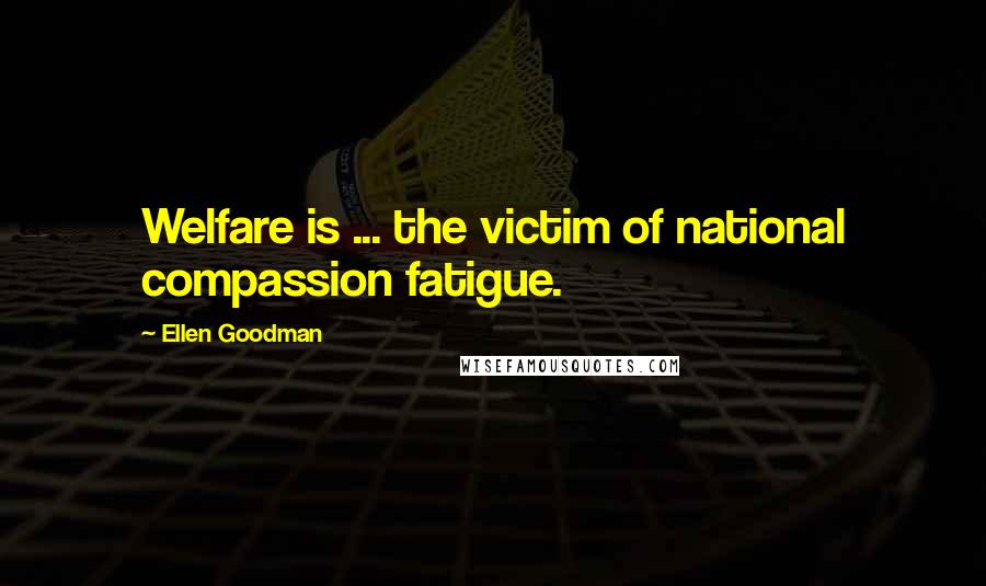 Ellen Goodman Quotes: Welfare is ... the victim of national compassion fatigue.