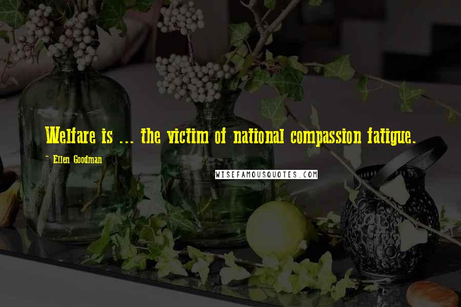 Ellen Goodman Quotes: Welfare is ... the victim of national compassion fatigue.