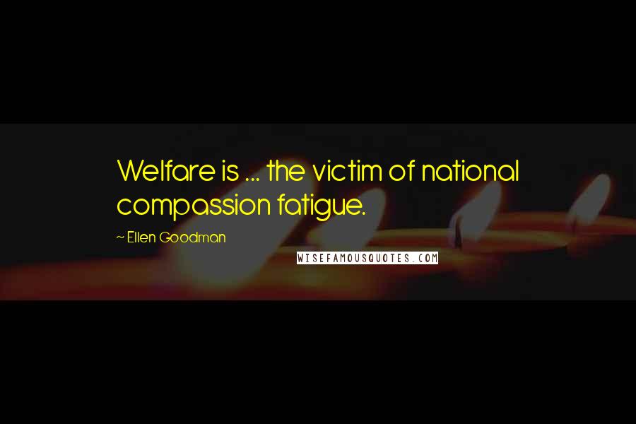 Ellen Goodman Quotes: Welfare is ... the victim of national compassion fatigue.