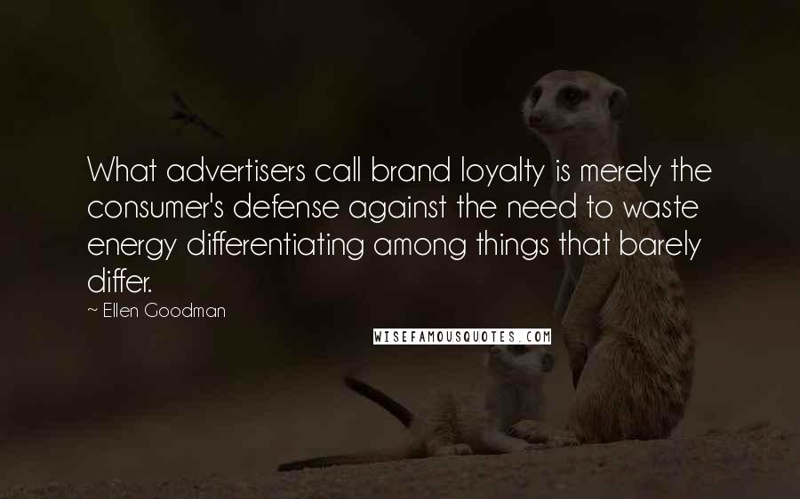 Ellen Goodman Quotes: What advertisers call brand loyalty is merely the consumer's defense against the need to waste energy differentiating among things that barely differ.
