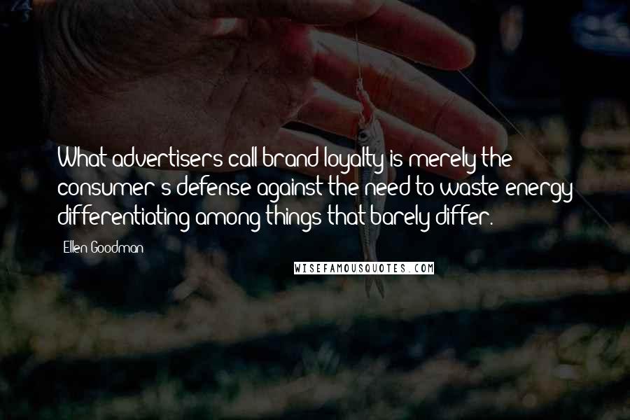 Ellen Goodman Quotes: What advertisers call brand loyalty is merely the consumer's defense against the need to waste energy differentiating among things that barely differ.
