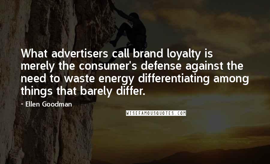 Ellen Goodman Quotes: What advertisers call brand loyalty is merely the consumer's defense against the need to waste energy differentiating among things that barely differ.