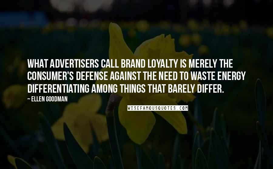 Ellen Goodman Quotes: What advertisers call brand loyalty is merely the consumer's defense against the need to waste energy differentiating among things that barely differ.