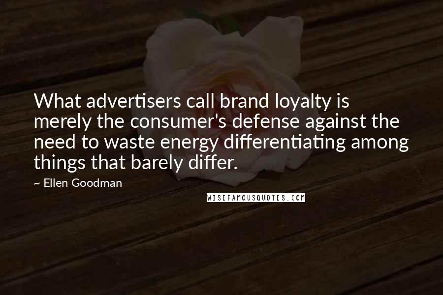 Ellen Goodman Quotes: What advertisers call brand loyalty is merely the consumer's defense against the need to waste energy differentiating among things that barely differ.