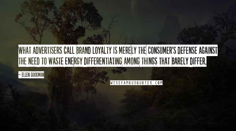 Ellen Goodman Quotes: What advertisers call brand loyalty is merely the consumer's defense against the need to waste energy differentiating among things that barely differ.