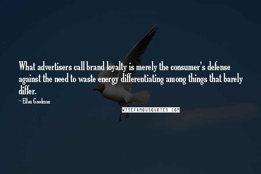 Ellen Goodman Quotes: What advertisers call brand loyalty is merely the consumer's defense against the need to waste energy differentiating among things that barely differ.