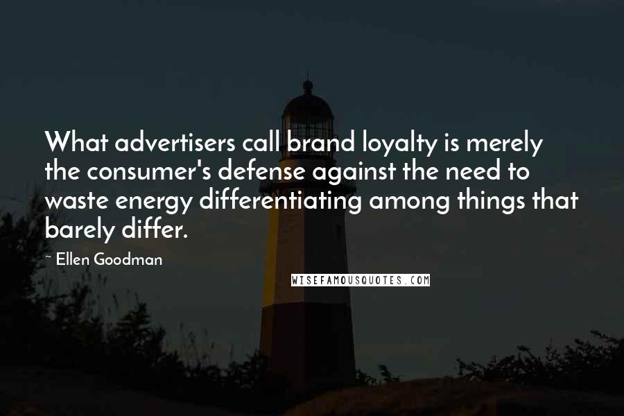 Ellen Goodman Quotes: What advertisers call brand loyalty is merely the consumer's defense against the need to waste energy differentiating among things that barely differ.