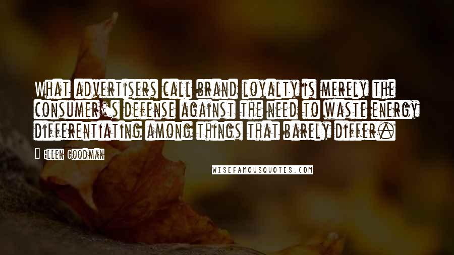 Ellen Goodman Quotes: What advertisers call brand loyalty is merely the consumer's defense against the need to waste energy differentiating among things that barely differ.