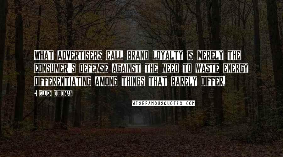 Ellen Goodman Quotes: What advertisers call brand loyalty is merely the consumer's defense against the need to waste energy differentiating among things that barely differ.