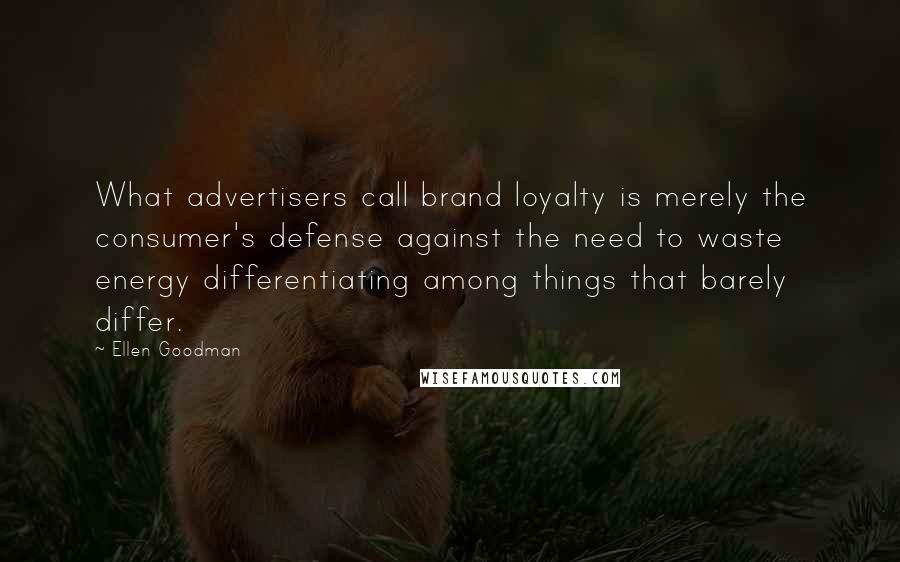 Ellen Goodman Quotes: What advertisers call brand loyalty is merely the consumer's defense against the need to waste energy differentiating among things that barely differ.
