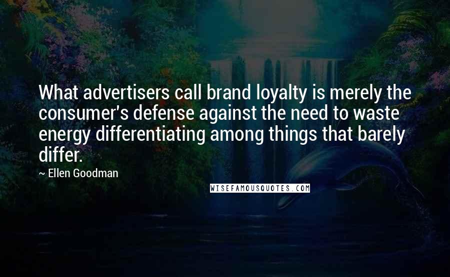 Ellen Goodman Quotes: What advertisers call brand loyalty is merely the consumer's defense against the need to waste energy differentiating among things that barely differ.
