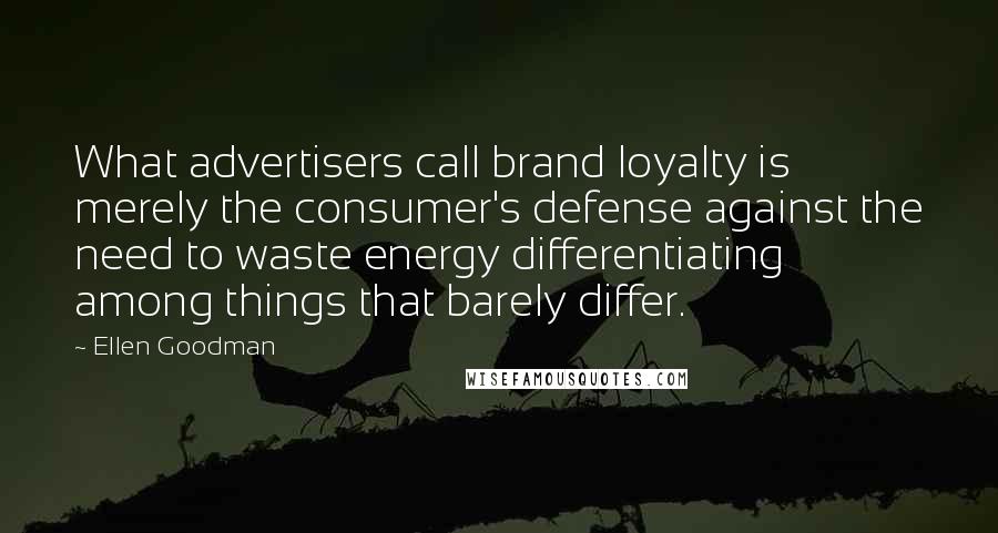 Ellen Goodman Quotes: What advertisers call brand loyalty is merely the consumer's defense against the need to waste energy differentiating among things that barely differ.