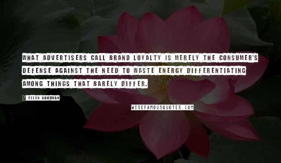Ellen Goodman Quotes: What advertisers call brand loyalty is merely the consumer's defense against the need to waste energy differentiating among things that barely differ.