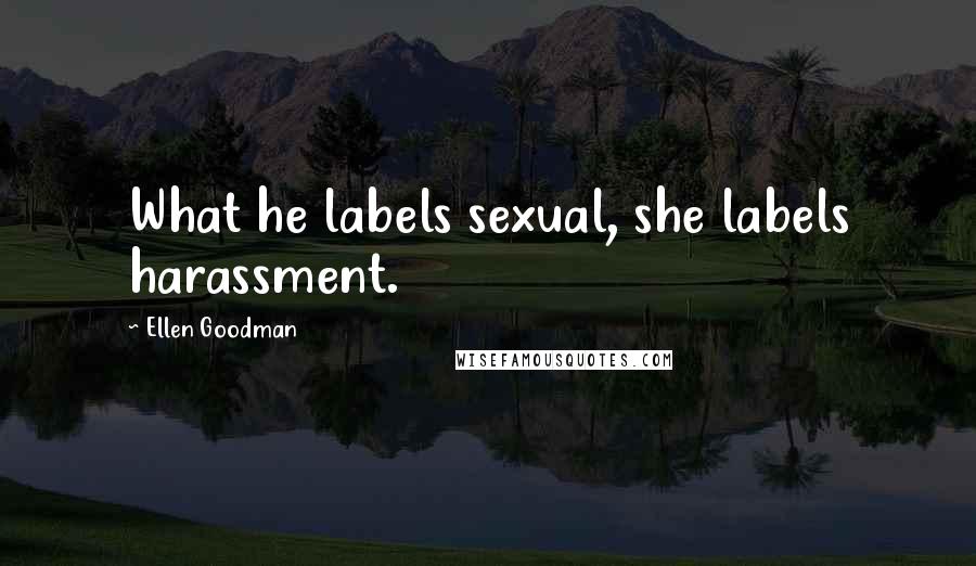 Ellen Goodman Quotes: What he labels sexual, she labels harassment.