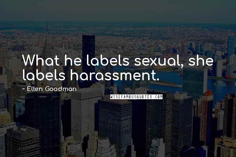 Ellen Goodman Quotes: What he labels sexual, she labels harassment.