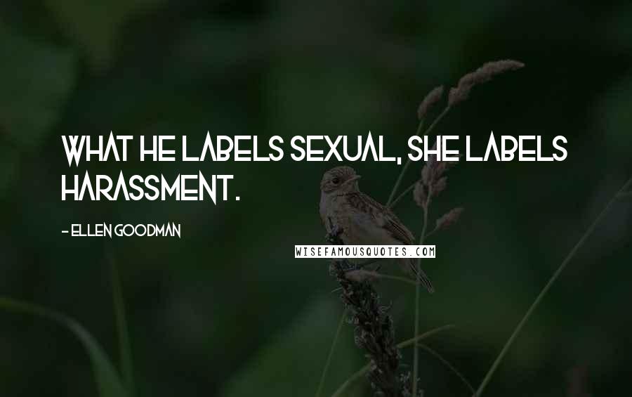 Ellen Goodman Quotes: What he labels sexual, she labels harassment.