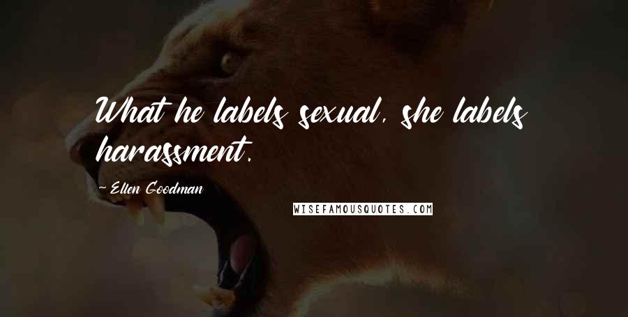 Ellen Goodman Quotes: What he labels sexual, she labels harassment.