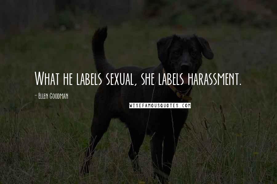 Ellen Goodman Quotes: What he labels sexual, she labels harassment.