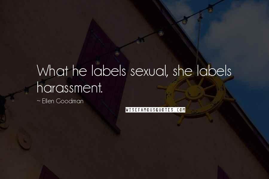 Ellen Goodman Quotes: What he labels sexual, she labels harassment.