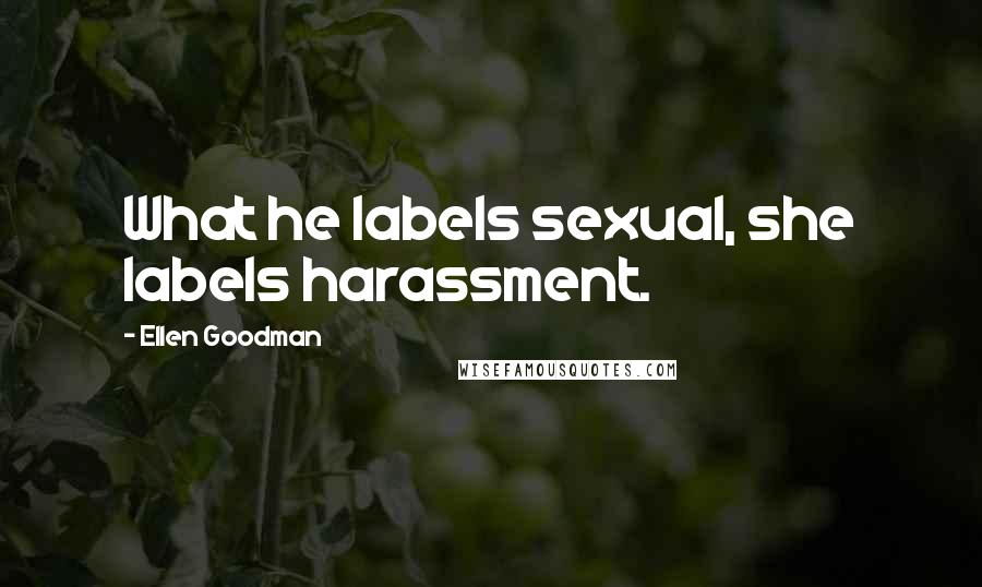 Ellen Goodman Quotes: What he labels sexual, she labels harassment.