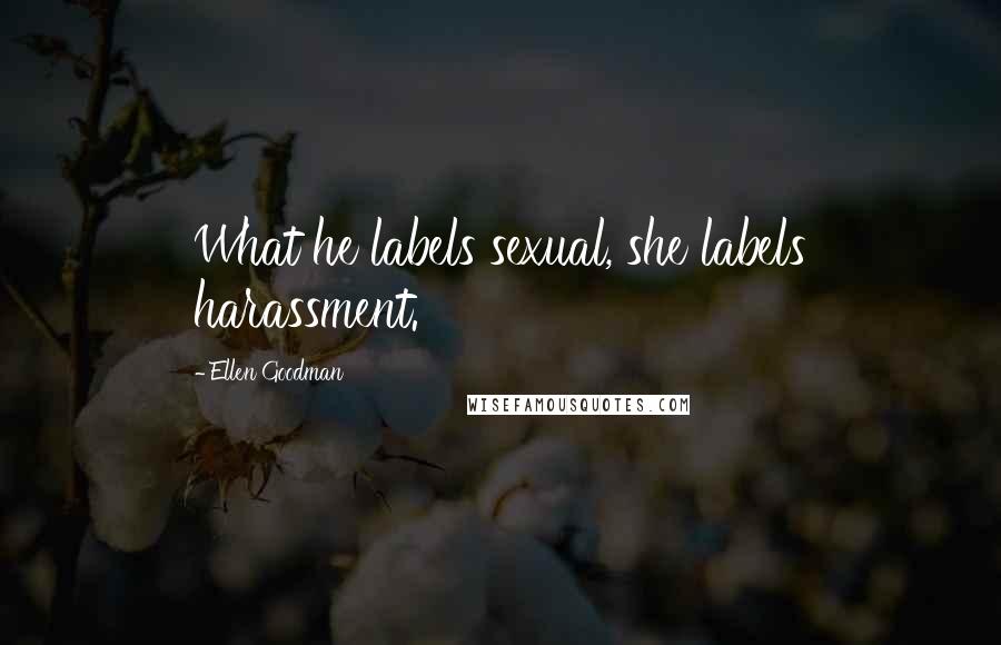 Ellen Goodman Quotes: What he labels sexual, she labels harassment.