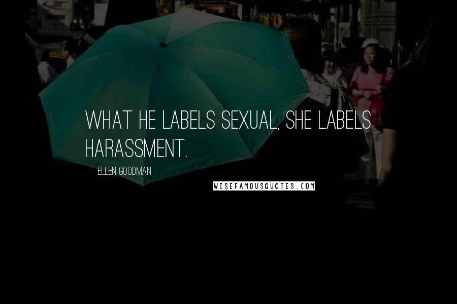 Ellen Goodman Quotes: What he labels sexual, she labels harassment.