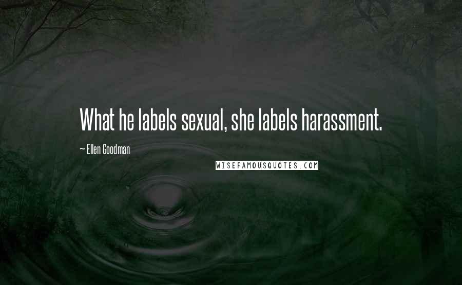 Ellen Goodman Quotes: What he labels sexual, she labels harassment.