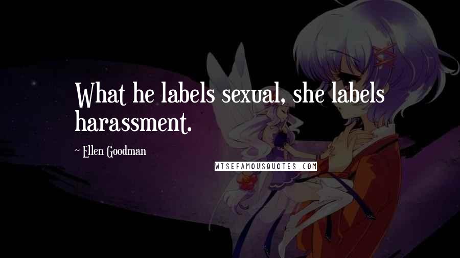 Ellen Goodman Quotes: What he labels sexual, she labels harassment.