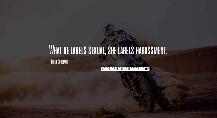 Ellen Goodman Quotes: What he labels sexual, she labels harassment.