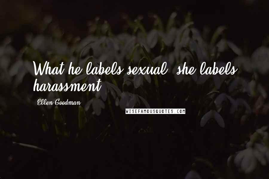 Ellen Goodman Quotes: What he labels sexual, she labels harassment.