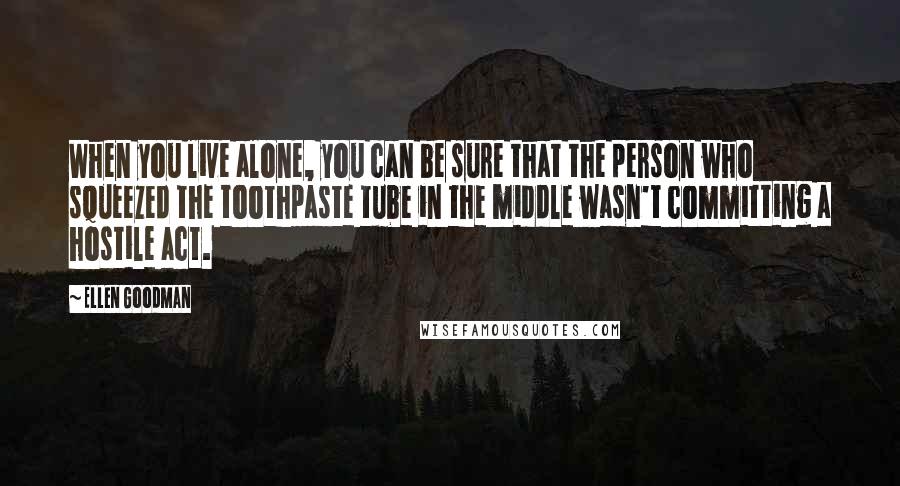 Ellen Goodman Quotes: When you live alone, you can be sure that the person who squeezed the toothpaste tube in the middle wasn't committing a hostile act.