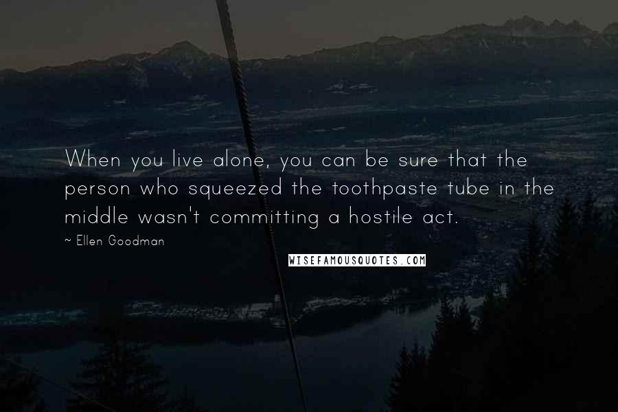 Ellen Goodman Quotes: When you live alone, you can be sure that the person who squeezed the toothpaste tube in the middle wasn't committing a hostile act.
