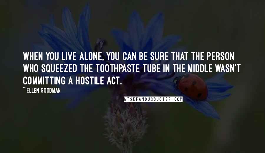 Ellen Goodman Quotes: When you live alone, you can be sure that the person who squeezed the toothpaste tube in the middle wasn't committing a hostile act.