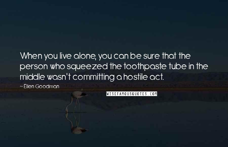Ellen Goodman Quotes: When you live alone, you can be sure that the person who squeezed the toothpaste tube in the middle wasn't committing a hostile act.