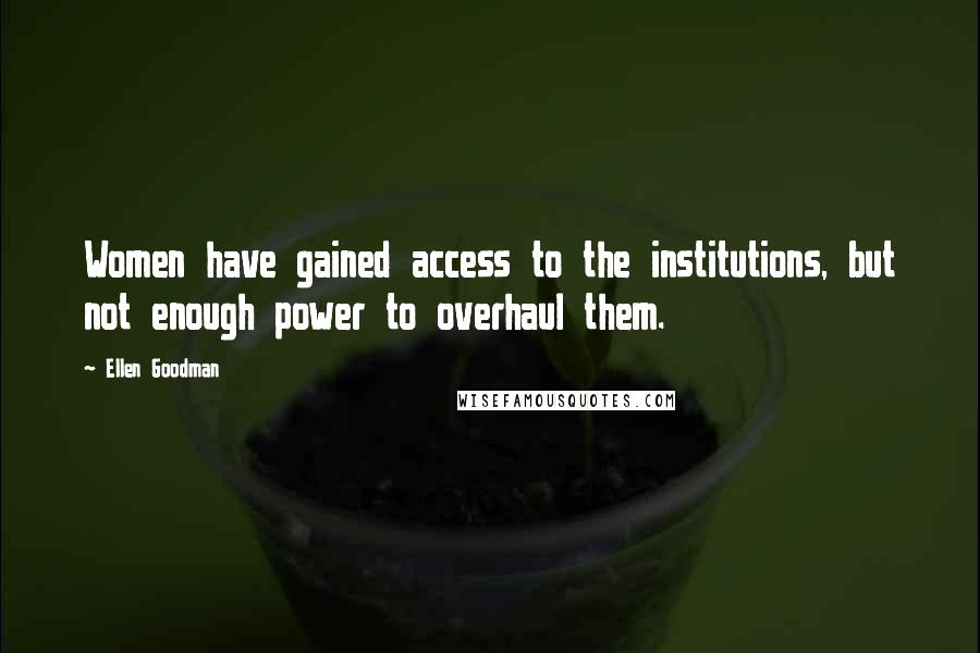 Ellen Goodman Quotes: Women have gained access to the institutions, but not enough power to overhaul them.