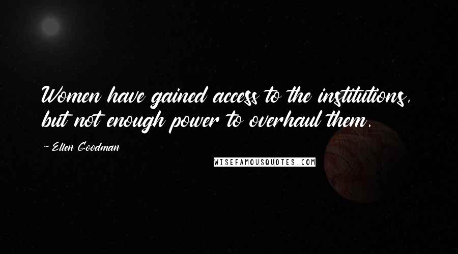 Ellen Goodman Quotes: Women have gained access to the institutions, but not enough power to overhaul them.