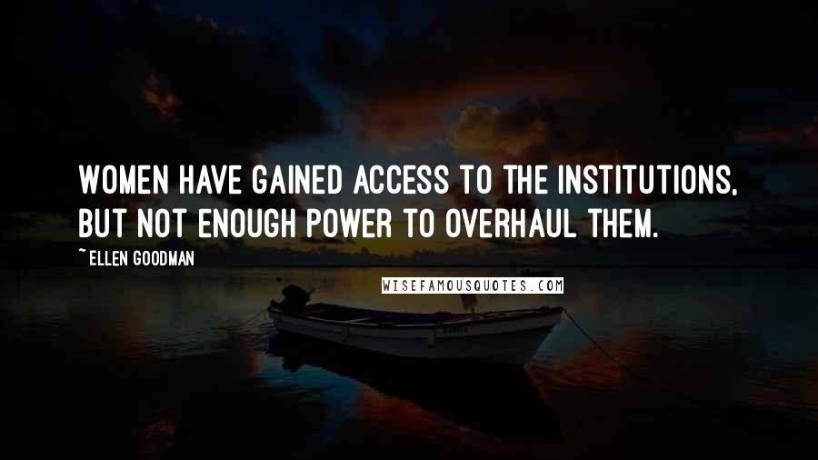 Ellen Goodman Quotes: Women have gained access to the institutions, but not enough power to overhaul them.