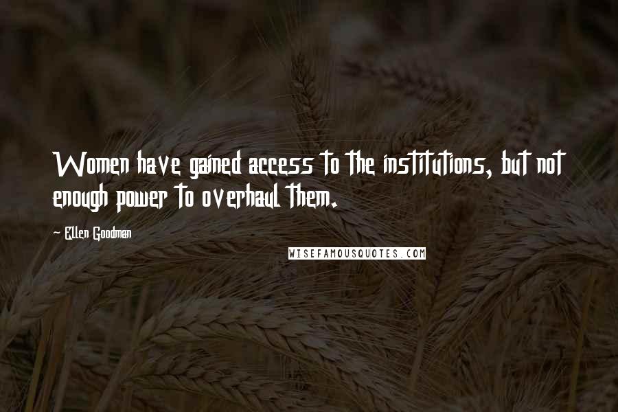 Ellen Goodman Quotes: Women have gained access to the institutions, but not enough power to overhaul them.
