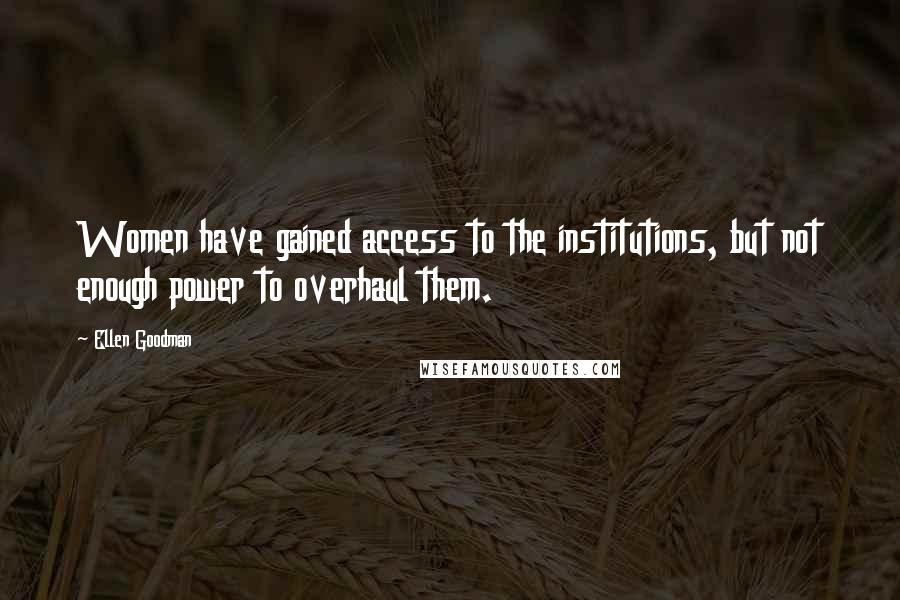 Ellen Goodman Quotes: Women have gained access to the institutions, but not enough power to overhaul them.