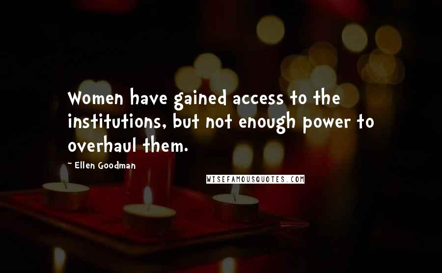 Ellen Goodman Quotes: Women have gained access to the institutions, but not enough power to overhaul them.