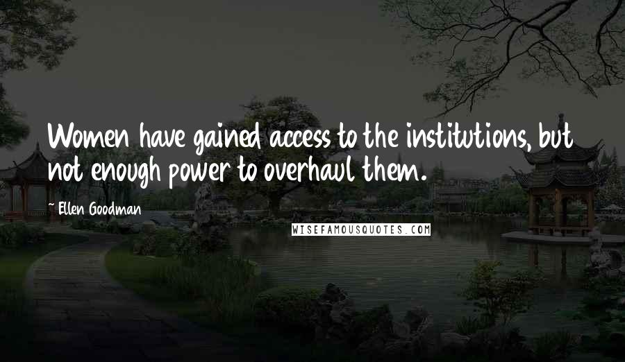 Ellen Goodman Quotes: Women have gained access to the institutions, but not enough power to overhaul them.