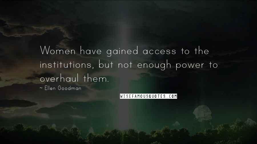 Ellen Goodman Quotes: Women have gained access to the institutions, but not enough power to overhaul them.