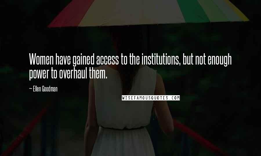 Ellen Goodman Quotes: Women have gained access to the institutions, but not enough power to overhaul them.