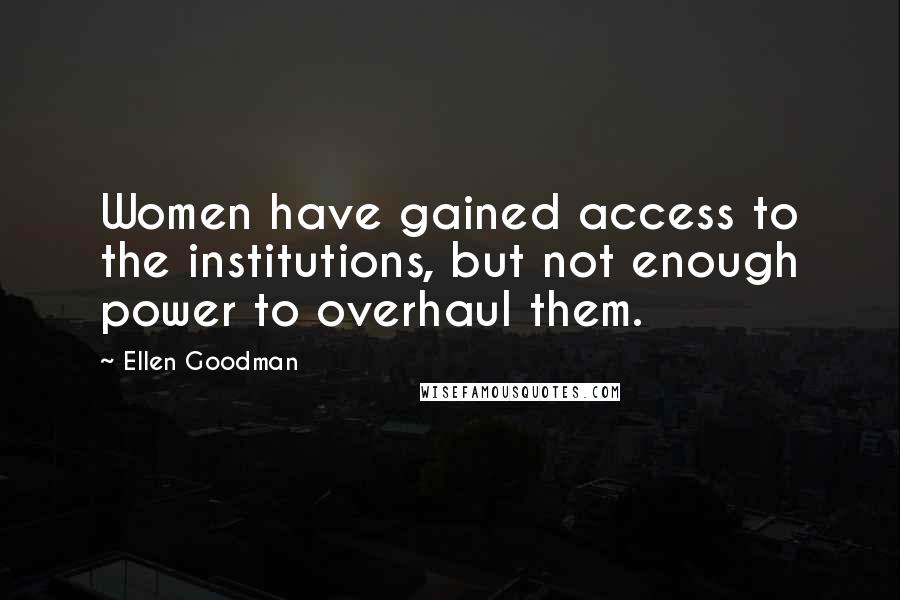 Ellen Goodman Quotes: Women have gained access to the institutions, but not enough power to overhaul them.