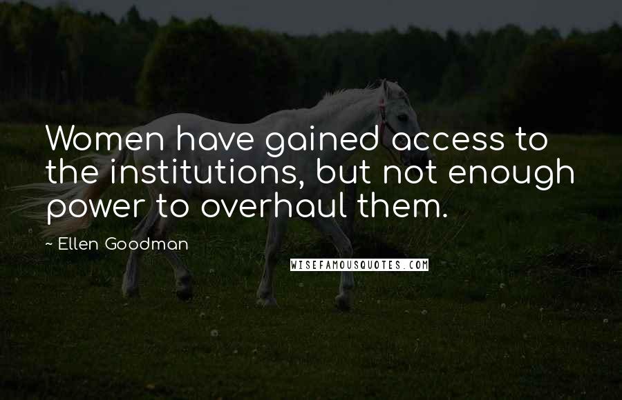 Ellen Goodman Quotes: Women have gained access to the institutions, but not enough power to overhaul them.