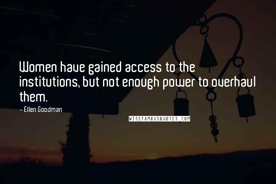 Ellen Goodman Quotes: Women have gained access to the institutions, but not enough power to overhaul them.