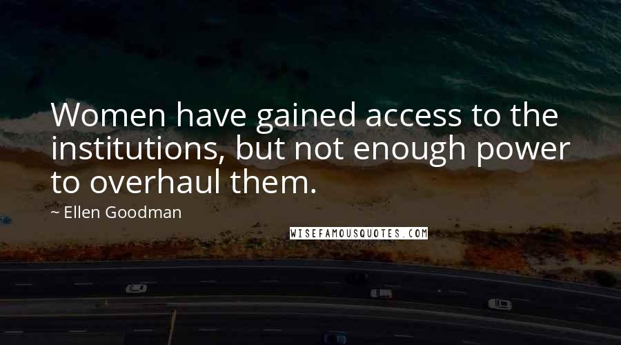 Ellen Goodman Quotes: Women have gained access to the institutions, but not enough power to overhaul them.