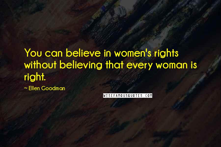 Ellen Goodman Quotes: You can believe in women's rights without believing that every woman is right.