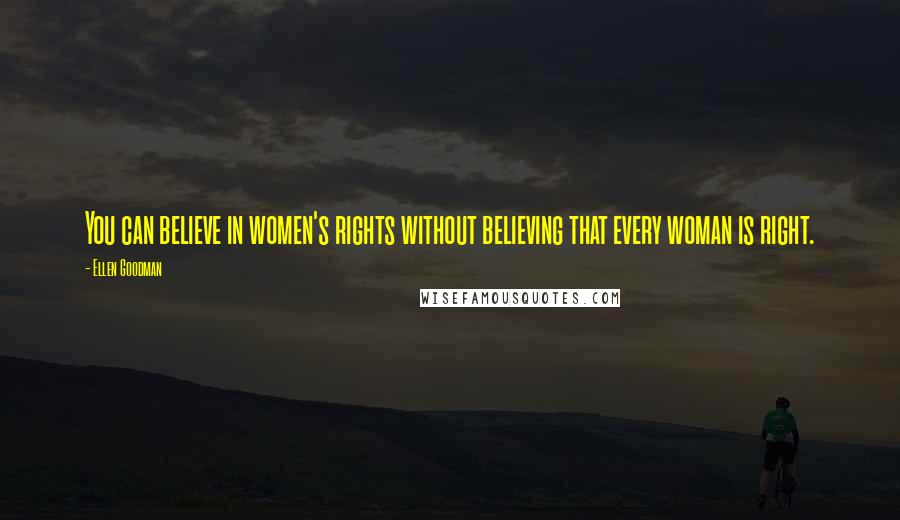 Ellen Goodman Quotes: You can believe in women's rights without believing that every woman is right.